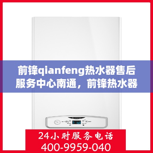 前锋qianfeng热水器售后服务中心南通，前锋热水器南通售后服务中心，专业维修，贴心服务