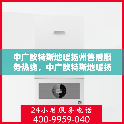 中广欧特斯地暖扬州售后服务热线，中广欧特斯地暖扬州售后热线，专业服务，温暖您的生活