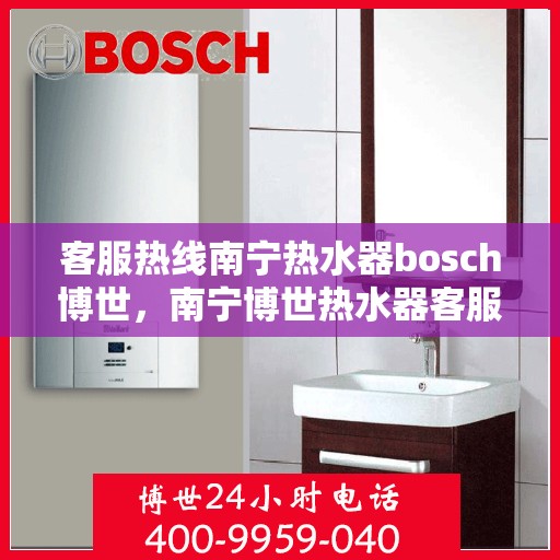 客服热线南宁热水器bosch博世，南宁博世热水器客服热线专业服务