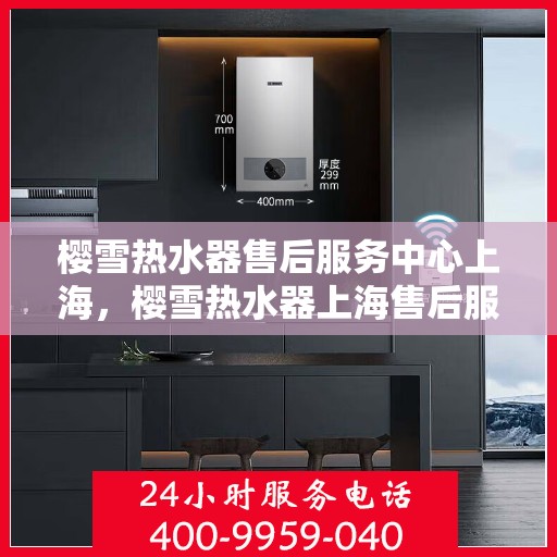 樱雪热水器售后服务中心上海，樱雪热水器上海售后服务中心，专业维修，贴心服务