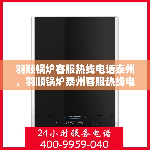 羽顺锅炉客服热线电话泰州，羽顺锅炉泰州客服热线电话，专业解答，贴心服务