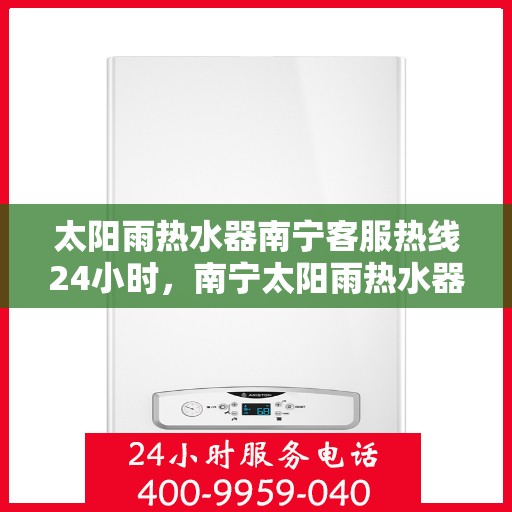 太阳雨热水器南宁客服热线24小时，南宁太阳雨热水器全天候客服热线，贴心服务不打烊