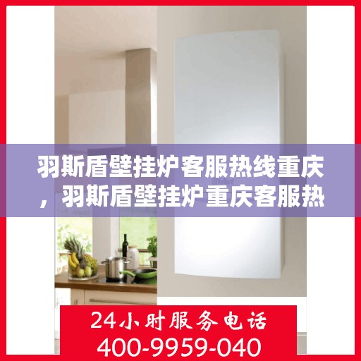 羽斯盾壁挂炉客服热线重庆，羽斯盾壁挂炉重庆客服热线，专业解答，温暖您的生活