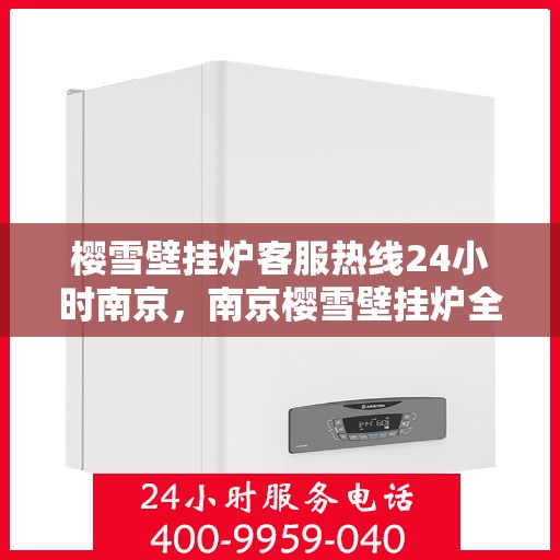 樱雪壁挂炉客服热线24小时南京，南京樱雪壁挂炉全天候客服热线，温暖服务不打烊
