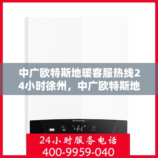 中广欧特斯地暖客服热线24小时徐州，中广欧特斯地暖24小时徐州客服热线全面服务，温暖您的每一个需求