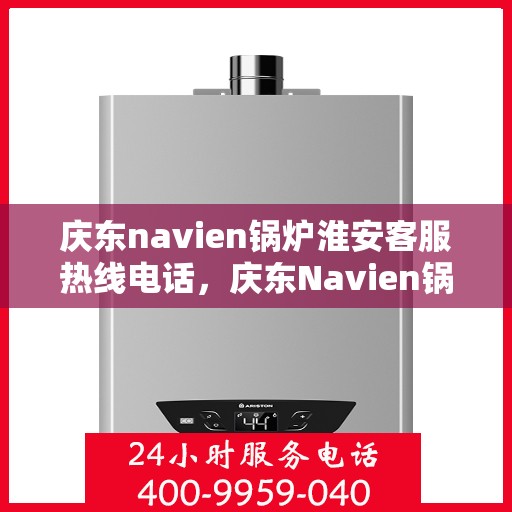 庆东navien锅炉淮安客服热线电话，庆东Navien锅炉淮安客服热线全攻略，快速解决您的锅炉问题
