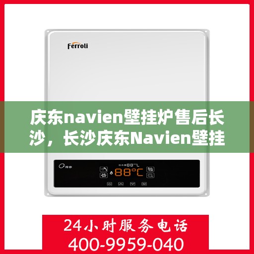 庆东navien壁挂炉售后长沙，长沙庆东Navien壁挂炉售后服务中心，专业维修与保养支持