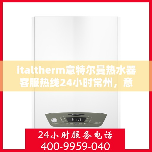 italtherm意特尔曼热水器客服热线24小时常州，意特尔曼热水器常州客服热线全天候服务，专业解答您的每一个疑问