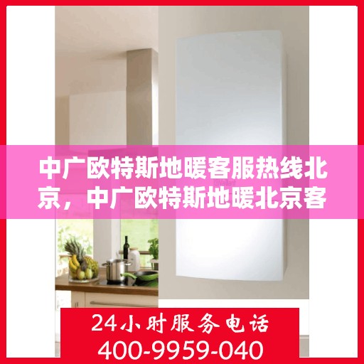 中广欧特斯地暖客服热线北京，中广欧特斯地暖北京客服热线全攻略