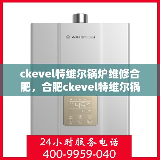 ckevel特维尔锅炉维修合肥，合肥ckevel特维尔锅炉专业维修服务指南