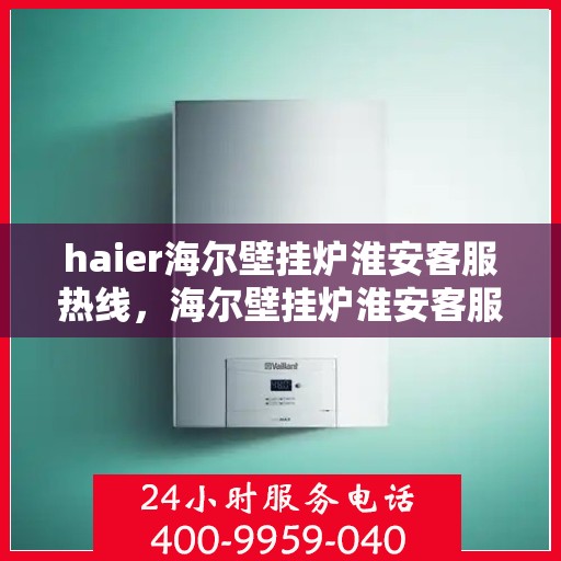 haier海尔壁挂炉淮安客服热线，海尔壁挂炉淮安客服热线，专业支持与解决方案一站式服务