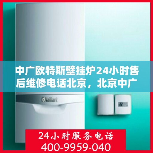 中广欧特斯壁挂炉24小时售后维修电话北京，北京中广欧特斯壁挂炉全天候售后维修服务热线