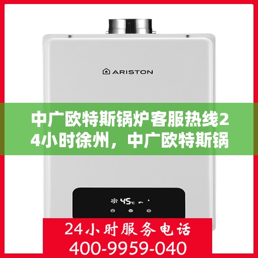 中广欧特斯锅炉客服热线24小时徐州，中广欧特斯锅炉徐州24小时客服热线全面服务