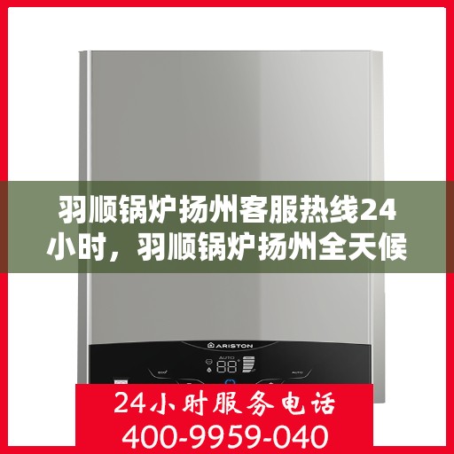 羽顺锅炉扬州客服热线24小时，羽顺锅炉扬州全天候客服热线，贴心服务不打烊