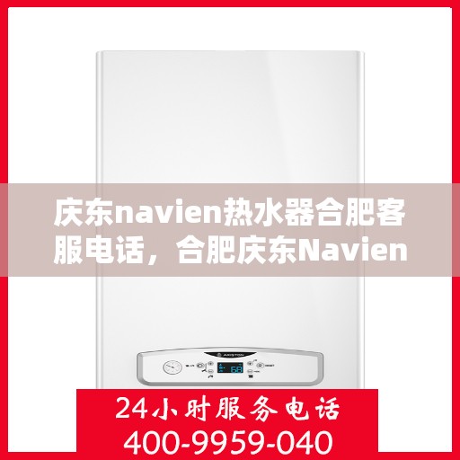 庆东navien热水器合肥客服电话，合肥庆东Navien热水器客服热线及售后服务指南
