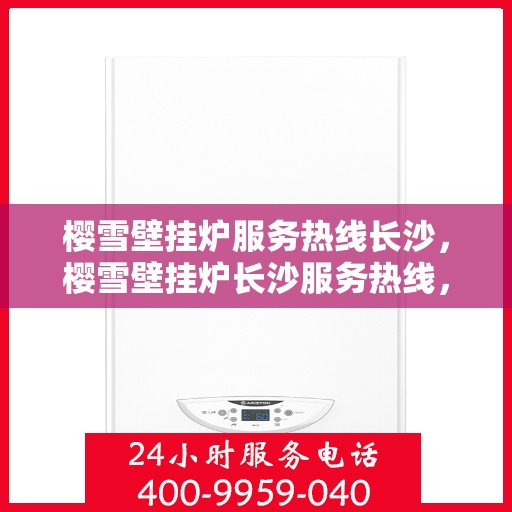 樱雪壁挂炉服务热线长沙，樱雪壁挂炉长沙服务热线，专业维修安装一站式解决