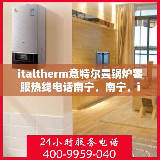 italtherm意特尔曼锅炉客服热线电话南宁，南宁，italtherm意特尔曼锅炉客服热线电话全面解析
