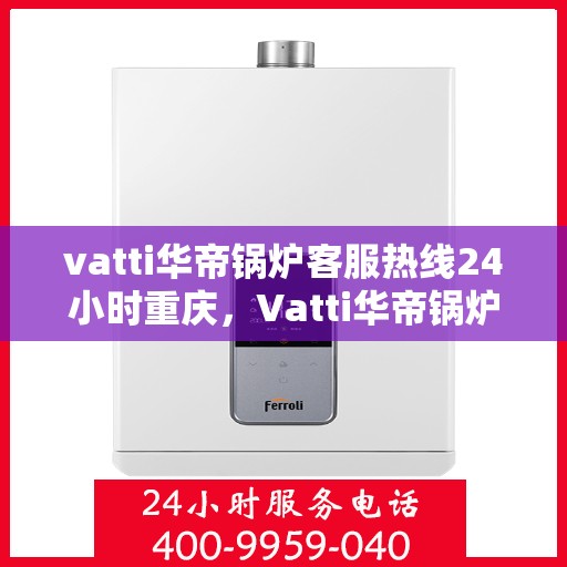 vatti华帝锅炉客服热线24小时重庆，Vatti华帝锅炉重庆24小时客服热线，专业解答您的锅炉问题