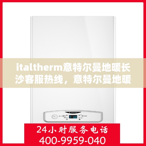 italtherm意特尔曼地暖长沙客服热线，意特尔曼地暖长沙客服热线，专业解答与温暖服务