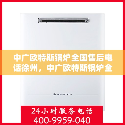 中广欧特斯锅炉全国售后电话徐州，中广欧特斯锅炉全国售后电话徐州服务热线