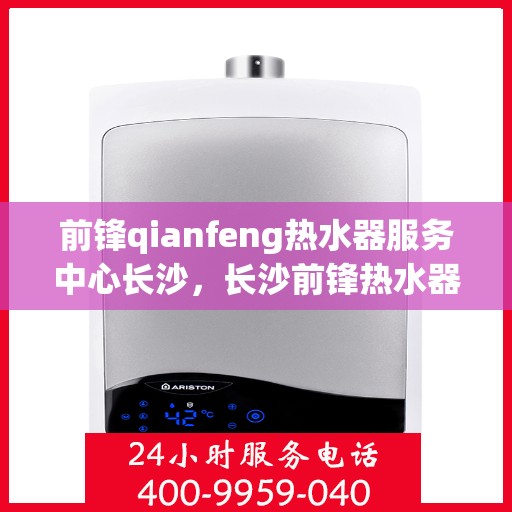前锋qianfeng热水器服务中心长沙，长沙前锋热水器服务中心，专业维修与保养您的温暖之选