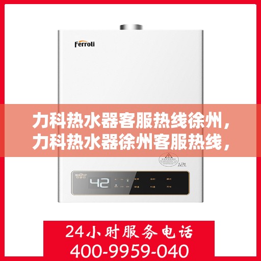 力科热水器客服热线徐州，力科热水器徐州客服热线，专业解答，温暖您的生活