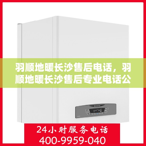 羽顺地暖长沙售后电话，羽顺地暖长沙售后专业电话公布