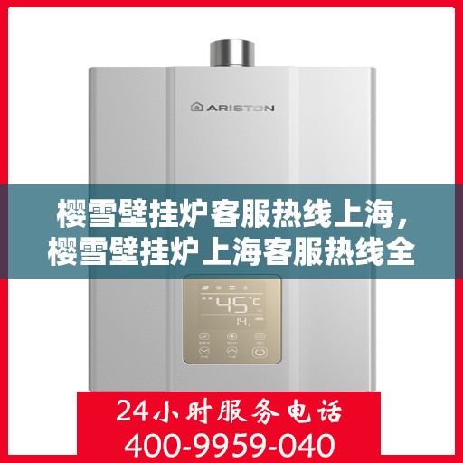 樱雪壁挂炉客服热线上海，樱雪壁挂炉上海客服热线全面解答，温暖您的冬日