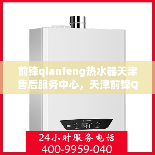 前锋qianfeng热水器天津售后服务中心，天津前锋Qianfeng热水器售后服务中心，专业维修与贴心服务