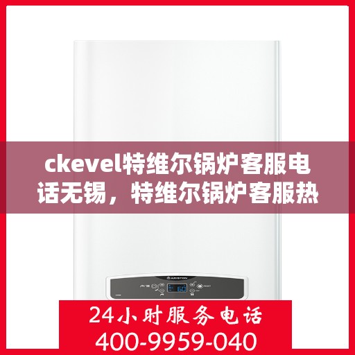 ckevel特维尔锅炉客服电话无锡，特维尔锅炉客服热线在无锡，专业支持与解决方案一站式服务