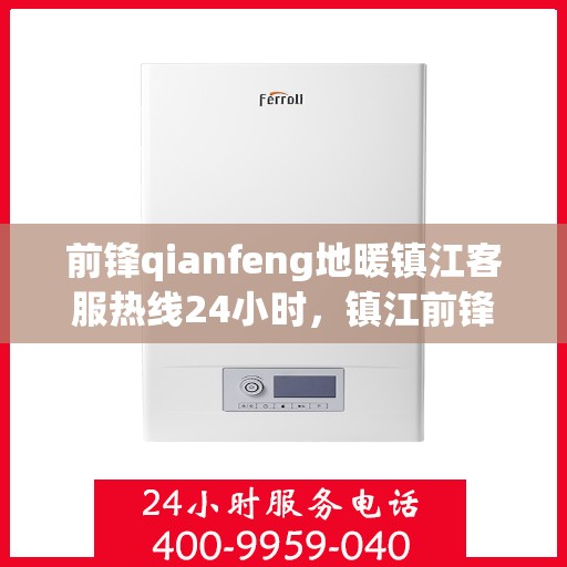 前锋qianfeng地暖镇江客服热线24小时，镇江前锋地暖全天候客服热线，贴心温暖您的冬季生活