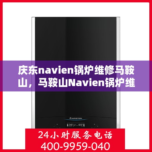 庆东navien锅炉维修马鞍山，马鞍山Navien锅炉维修专家解析与庆东锅炉维护秘籍