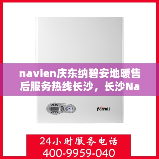navien庆东纳碧安地暖售后服务热线长沙，长沙Navien庆东纳碧安地暖售后服务热线及专业维修支持