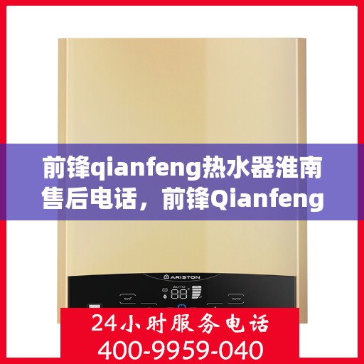 前锋qianfeng热水器淮南售后电话，前锋Qianfeng热水器淮南售后服务中心联系电话