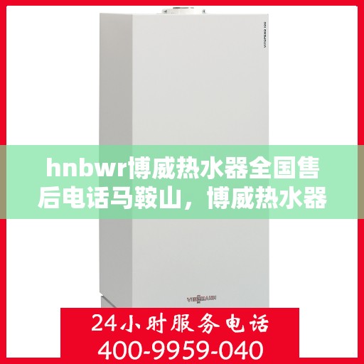 hnbwr博威热水器全国售后电话马鞍山，博威热水器马鞍山售后热线专业服务，全国售后电话一览