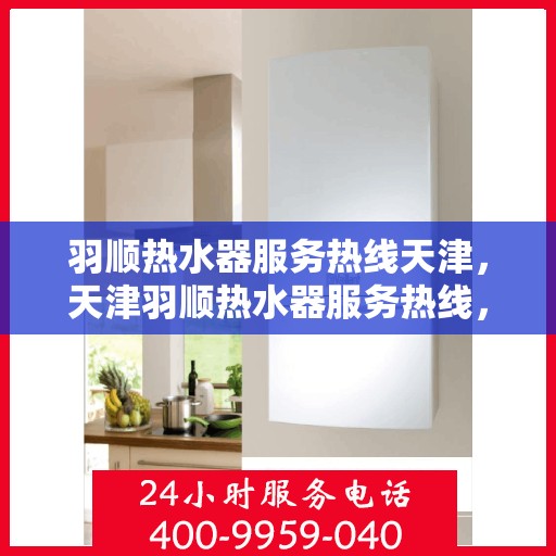 羽顺热水器服务热线天津，天津羽顺热水器服务热线，专业售后支持，温暖您的生活