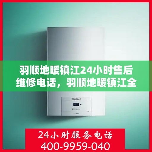 羽顺地暖镇江24小时售后维修电话，羽顺地暖镇江全天候售后维修服务热线