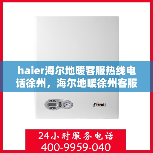 haier海尔地暖客服热线电话徐州，海尔地暖徐州客服热线电话，专业解答与贴心服务
