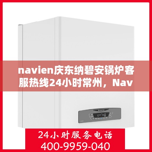navien庆东纳碧安锅炉客服热线24小时常州，Navien庆东纳碧安锅炉常州24小时客服热线全面服务