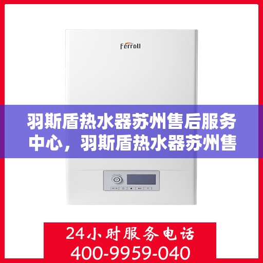 羽斯盾热水器苏州售后服务中心，羽斯盾热水器苏州售后中心，专业维修与贴心服务