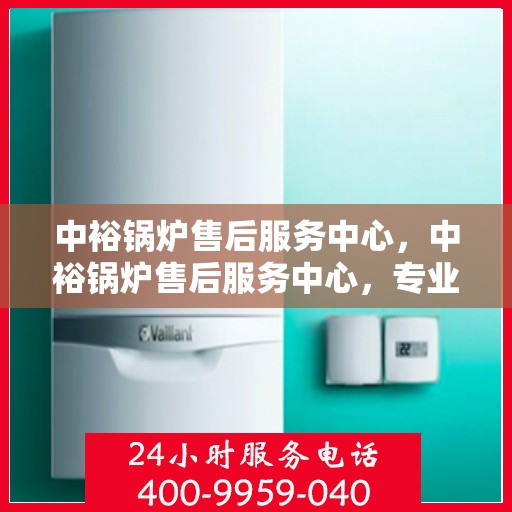 中裕锅炉售后服务中心，中裕锅炉售后服务中心，专业维修，贴心服务