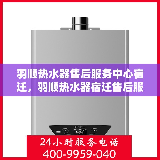 羽顺热水器售后服务中心宿迁，羽顺热水器宿迁售后服务中心，专业维修，贴心服务