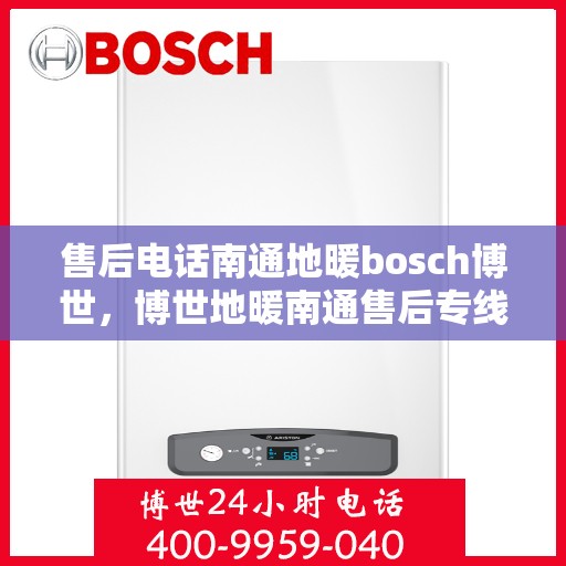 售后电话南通地暖bosch博世，博世地暖南通售后专线，专业解决您的地暖问题