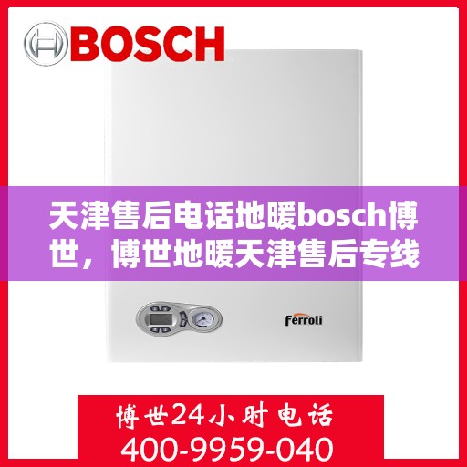 天津售后电话地暖bosch博世，博世地暖天津售后专线，专业解决您的地暖问题