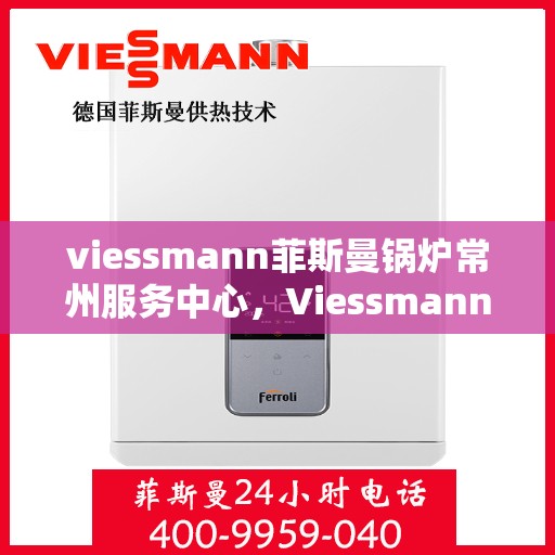 viessmann菲斯曼锅炉常州服务中心，Viessmann菲斯曼锅炉常州服务中心，专业维修与优质服务