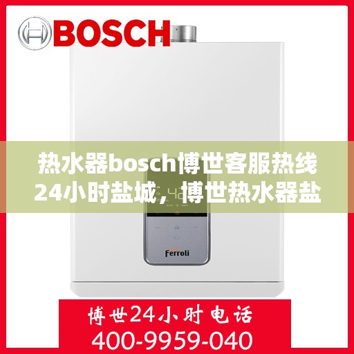 热水器bosch博世客服热线24小时盐城，博世热水器盐城24小时客服热线全面服务